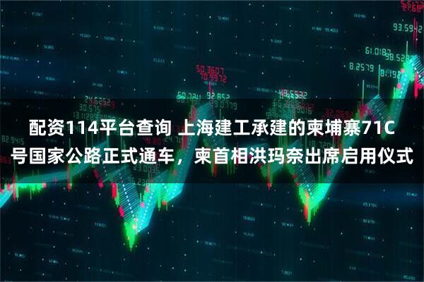 配资114平台查询 上海建工承建的柬埔寨71C号国家公路正式通车，柬首相洪玛奈出席启用仪式