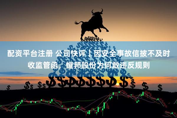 配资平台注册 公司快评︱因安全事故信披不及时收监管函，恒邦股份为何敢违反规则