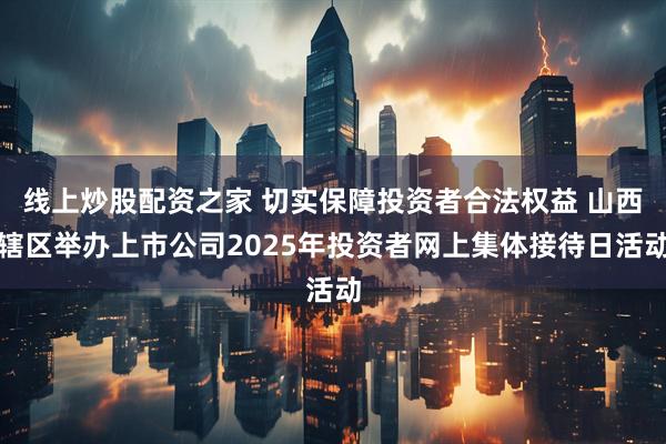 线上炒股配资之家 切实保障投资者合法权益 山西辖区举办上市公司2025年投资者网上集体接待日活动