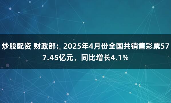 炒股配资 财政部：2025年4月份全国共销售彩票577.45亿元，同比增长4.1%