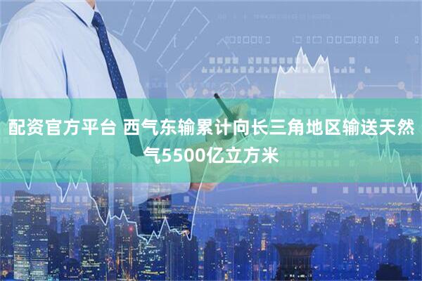 配资官方平台 西气东输累计向长三角地区输送天然气5500亿立方米