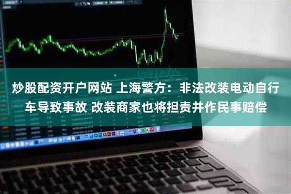 炒股配资开户网站 上海警方：非法改装电动自行车导致事故 改装商家也将担责并作民事赔偿