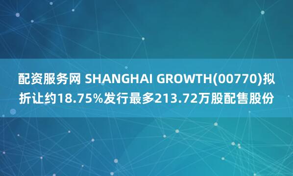 配资服务网 SHANGHAI GROWTH(00770)拟折让约18.75%发行最多213.72万股配售股份