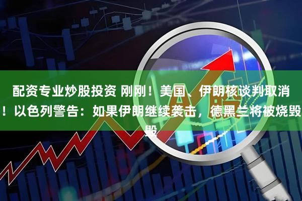 配资专业炒股投资 刚刚！美国、伊朗核谈判取消！以色列警告：如果伊朗继续袭击，德黑兰将被烧毁
