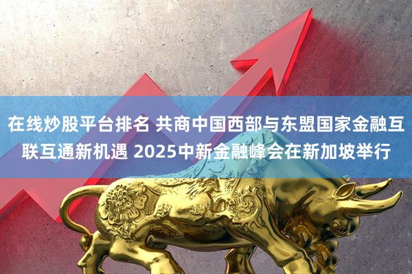 在线炒股平台排名 共商中国西部与东盟国家金融互联互通新机遇 2025中新金融峰会在新加坡举行