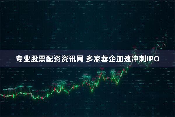 专业股票配资资讯网 多家蓉企加速冲刺IPO