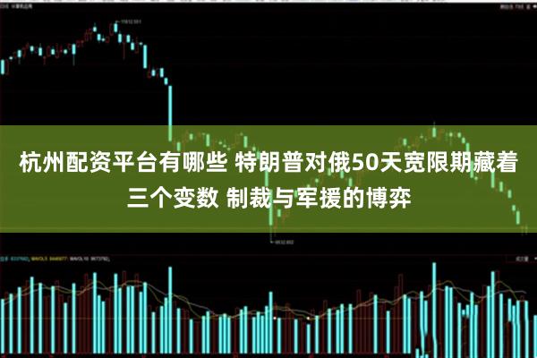 杭州配资平台有哪些 特朗普对俄50天宽限期藏着三个变数 制裁与军援的博弈