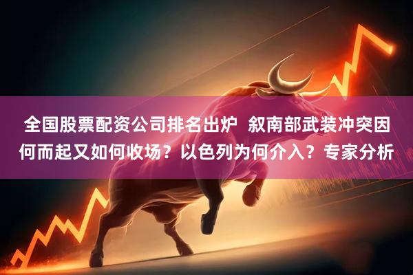 全国股票配资公司排名出炉  叙南部武装冲突因何而起又如何收场？以色列为何介入？专家分析