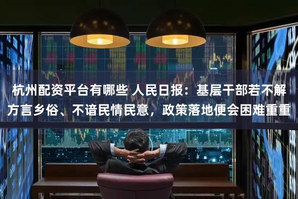 杭州配资平台有哪些 人民日报：基层干部若不解方言乡俗、不谙民情民意，政策落地便会困难重重