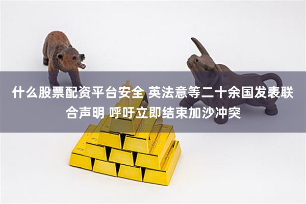 什么股票配资平台安全 英法意等二十余国发表联合声明 呼吁立即结束加沙冲突