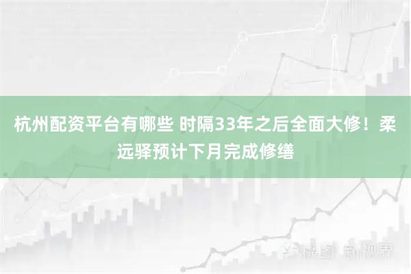 杭州配资平台有哪些 时隔33年之后全面大修！柔远驿预计下月完成修缮