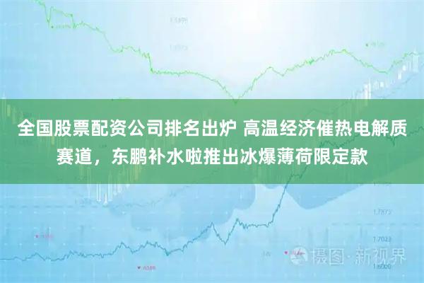 全国股票配资公司排名出炉 高温经济催热电解质赛道，东鹏补水啦推出冰爆薄荷限定款