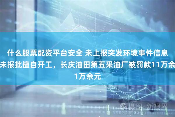 什么股票配资平台安全 未上报突发环境事件信息、未报批擅自开工，长庆油田第五采油厂被罚款11万余元