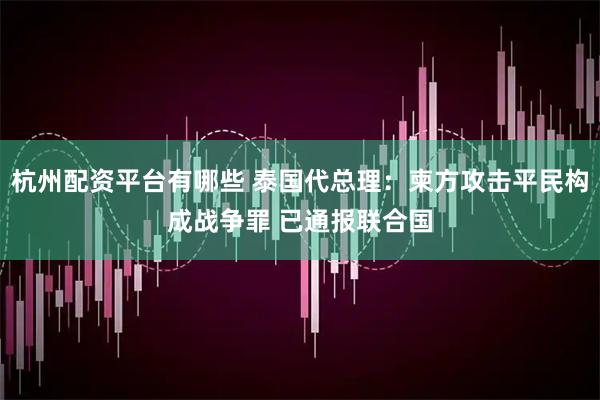 杭州配资平台有哪些 泰国代总理：柬方攻击平民构成战争罪 已通报联合国
