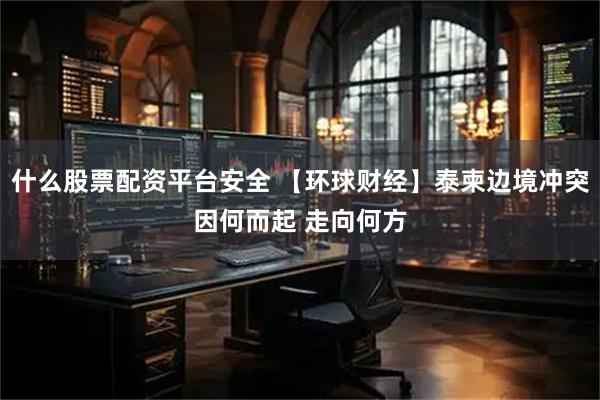 什么股票配资平台安全 【环球财经】泰柬边境冲突因何而起 走向何方