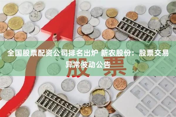全国股票配资公司排名出炉 新农股份：股票交易异常波动公告
