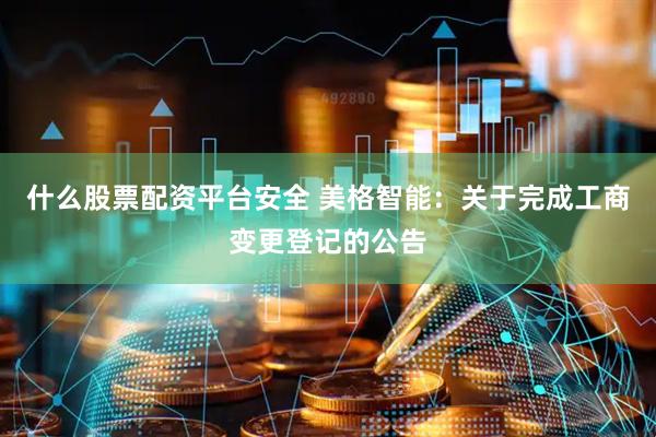 什么股票配资平台安全 美格智能：关于完成工商变更登记的公告