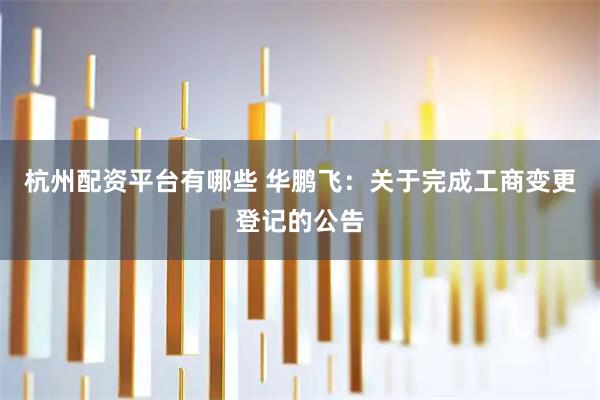 杭州配资平台有哪些 华鹏飞：关于完成工商变更登记的公告