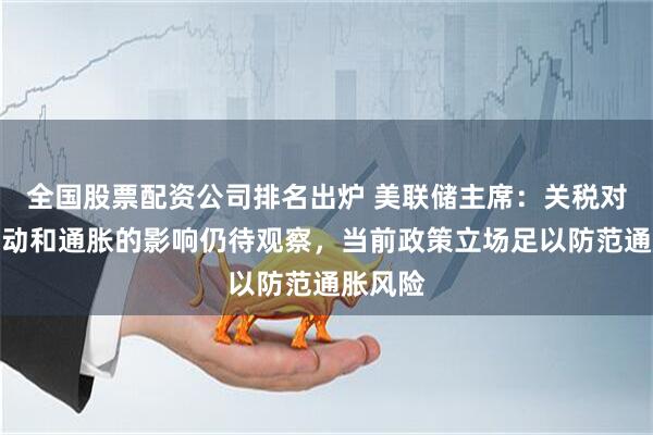 全国股票配资公司排名出炉 美联储主席：关税对经济活动和通胀的影响仍待观察，当前政策立场足以防范通胀风险