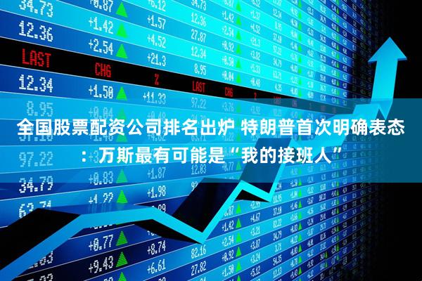 全国股票配资公司排名出炉 特朗普首次明确表态：万斯最有可能是“我的接班人”