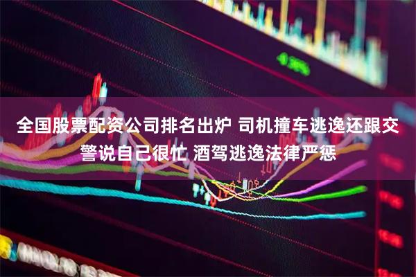 全国股票配资公司排名出炉 司机撞车逃逸还跟交警说自己很忙 酒驾逃逸法律严惩