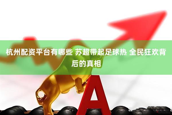 杭州配资平台有哪些 苏超带起足球热 全民狂欢背后的真相
