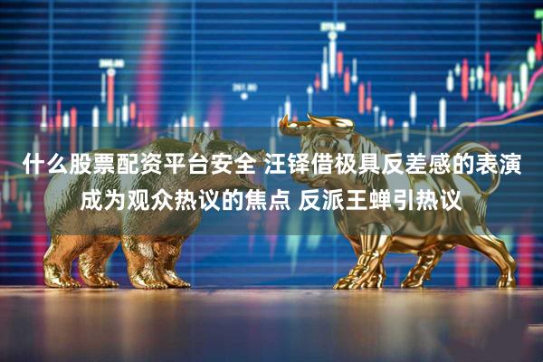 什么股票配资平台安全 汪铎借极具反差感的表演成为观众热议的焦点 反派王蝉引热议