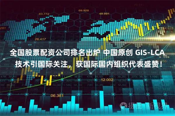 全国股票配资公司排名出炉 中国原创 GIS-LCA 技术引国际关注，获国际国内组织代表盛赞！