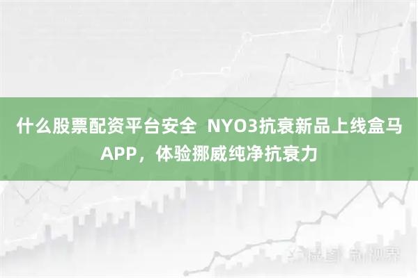 什么股票配资平台安全  NYO3抗衰新品上线盒马APP，体验挪威纯净抗衰力