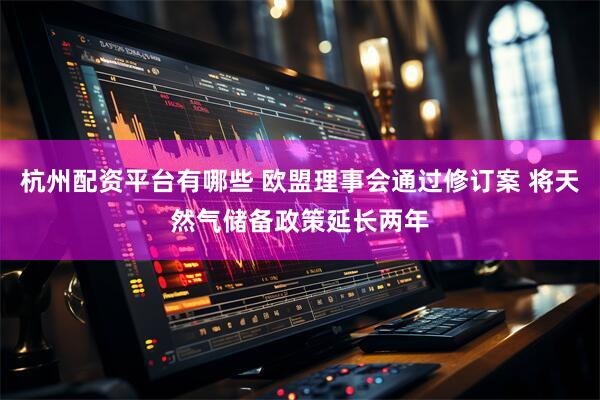 杭州配资平台有哪些 欧盟理事会通过修订案 将天然气储备政策延长两年