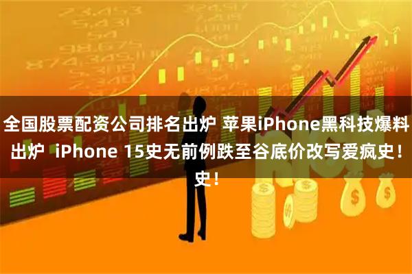 全国股票配资公司排名出炉 苹果iPhone黑科技爆料出炉  iPhone 15史无前例跌至谷底价改写爱疯史！