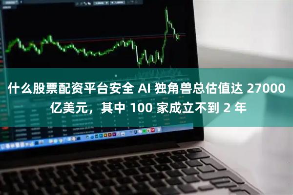什么股票配资平台安全 AI 独角兽总估值达 27000 亿美元，其中 100 家成立不到 2 年