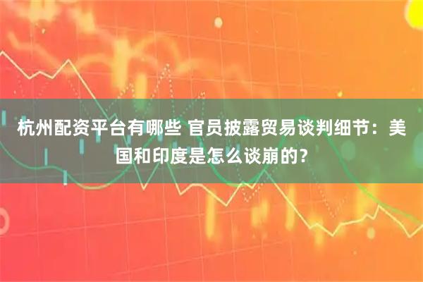 杭州配资平台有哪些 官员披露贸易谈判细节：美国和印度是怎么谈崩的？