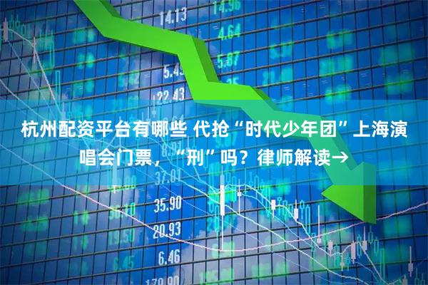 杭州配资平台有哪些 代抢“时代少年团”上海演唱会门票，“刑”吗？律师解读→