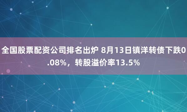 全国股票配资公司排名出炉 8月13日镇洋转债下跌0.08%，转股溢价率13.5%