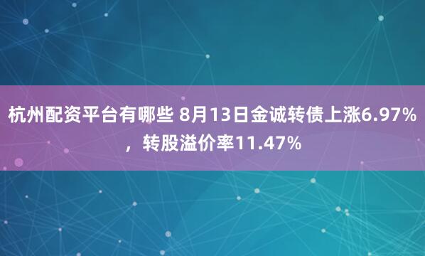 杭州配资平台有哪些 8月13日金诚转债上涨6.97%，转股溢价率11.47%