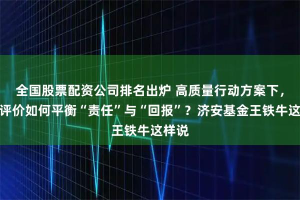 全国股票配资公司排名出炉 高质量行动方案下，基金评价如何平衡“责任”与“回报”？济安基金王铁牛这样说