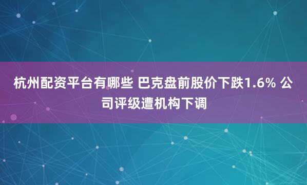 杭州配资平台有哪些 巴克盘前股价下跌1.6% 公司评级遭机构下调