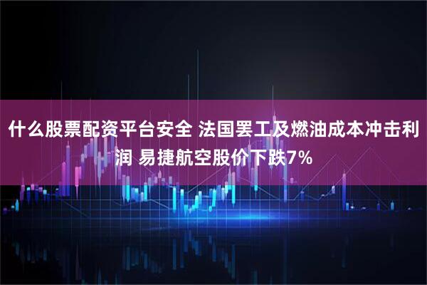 什么股票配资平台安全 法国罢工及燃油成本冲击利润 易捷航空股价下跌7%