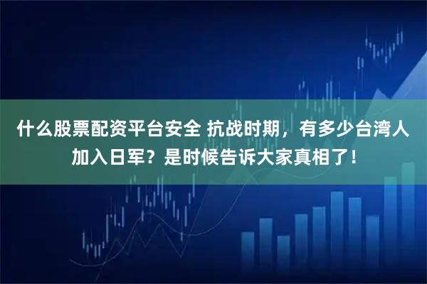 什么股票配资平台安全 抗战时期，有多少台湾人加入日军？是时候告诉大家真相了！