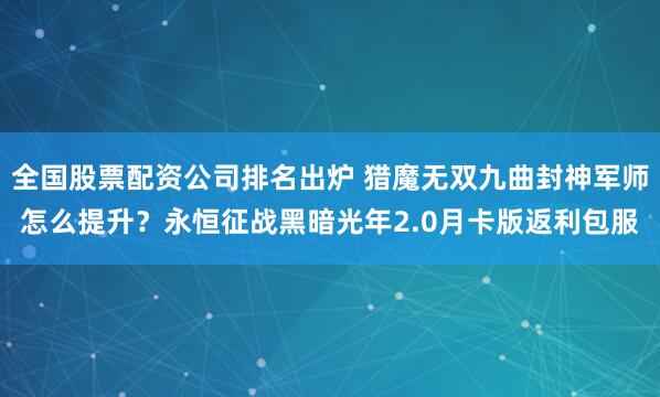 全国股票配资公司排名出炉 猎魔无双九曲封神军师怎么提升?永恒征战黑暗光年2.0月卡版返利包服