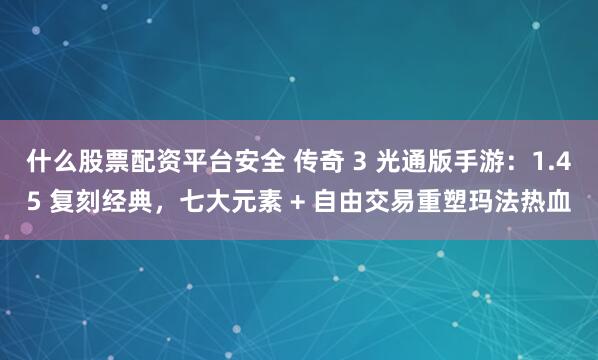 什么股票配资平台安全 传奇 3 光通版手游：1.45 复刻经典，七大元素 + 自由交易重塑玛法热血