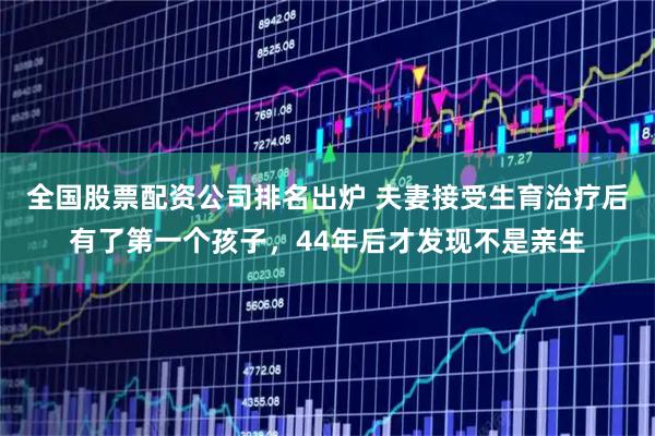 全国股票配资公司排名出炉 夫妻接受生育治疗后有了第一个孩子，44年后才发现不是亲生