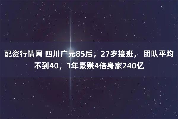配资行情网 四川广元85后，27岁接班， 团队平均不到40，1年豪赚4倍身家240亿