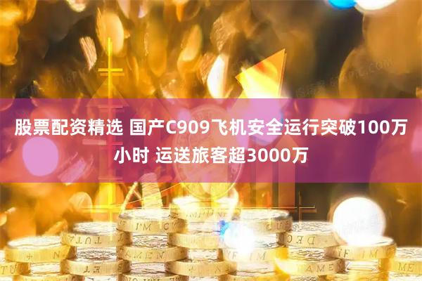 股票配资精选 国产C909飞机安全运行突破100万小时 运送旅客超3000万