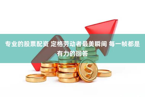 专业的股票配资 定格劳动者最美瞬间 每一帧都是有力的回答