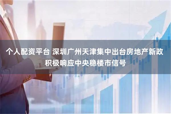 个人配资平台 深圳广州天津集中出台房地产新政 积极响应中央稳楼市信号