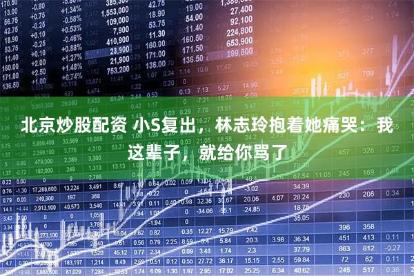 北京炒股配资 小S复出，林志玲抱着她痛哭：我这辈子，就给你骂了