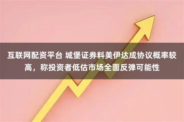 互联网配资平台 城堡证券料美伊达成协议概率较高，称投资者低估市场全面反弹可能性