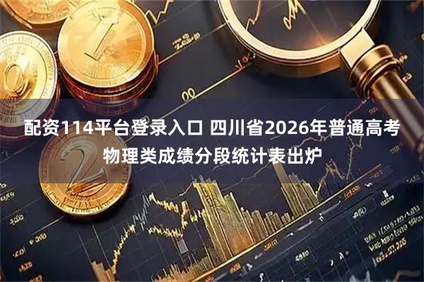 配资114平台登录入口 四川省2026年普通高考物理类成绩分段统计表出炉